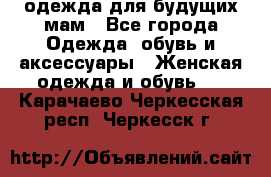 одежда для будущих мам - Все города Одежда, обувь и аксессуары » Женская одежда и обувь   . Карачаево-Черкесская респ.,Черкесск г.